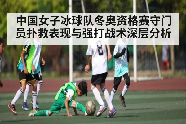 中国女子冰球队冬奥资格赛守门员扑救表现与强打战术深层分析