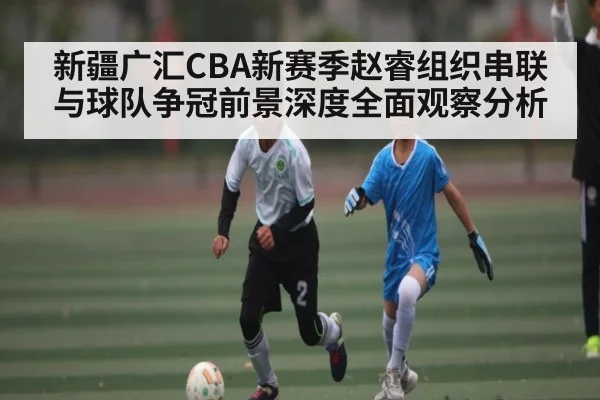 新疆广汇CBA新赛季赵睿组织串联与球队争冠前景深度全面观察分析